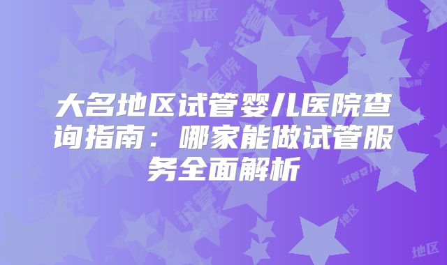 大名地区试管婴儿医院查询指南：哪家能做试管服务全面解析