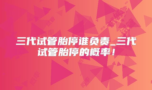 三代试管胎停谁负责_三代试管胎停的概率!