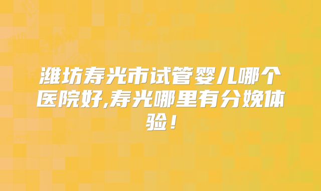 潍坊寿光市试管婴儿哪个医院好,寿光哪里有分娩体验！