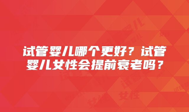试管婴儿哪个更好？试管婴儿女性会提前衰老吗？
