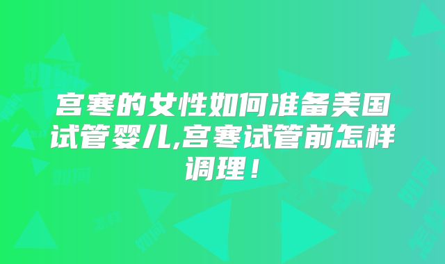 宫寒的女性如何准备美国试管婴儿,宫寒试管前怎样调理!