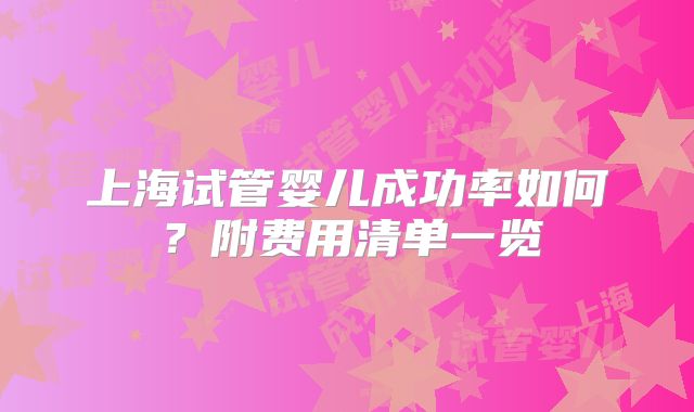 上海试管婴儿成功率如何?附费用清单一览
