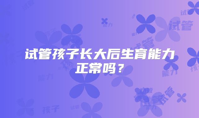 试管孩子长大后生育能力正常吗?