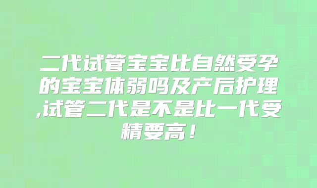 二代试管宝宝比自然受孕的宝宝体弱吗及产后护理,试管二代是不是比一代受精要高!