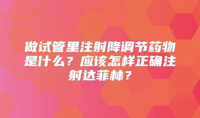 做试管里注射降调节药物是什么?应该怎样正确注射达菲林?