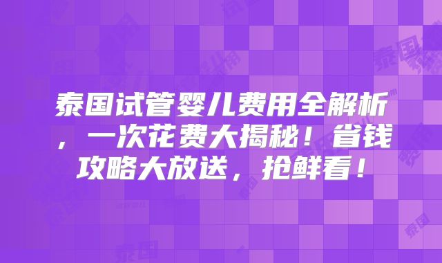 泰国试管婴儿费用全解析，一次花费大揭秘！省钱攻略大放送，抢鲜看！