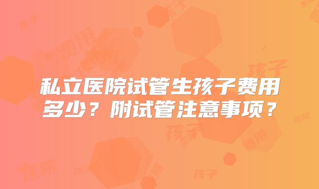 私立医院试管生孩子费用多少?附试管注意事项?