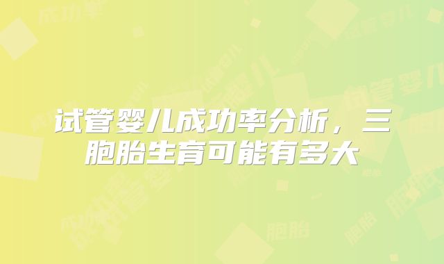 试管婴儿成功率分析，三胞胎生育可能有多大