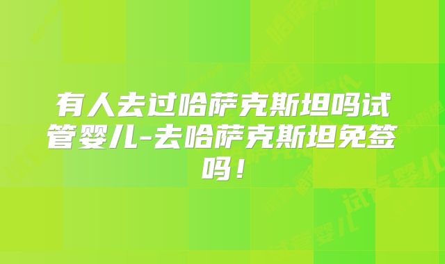 有人去过哈萨克斯坦吗试管婴儿-去哈萨克斯坦免签吗！