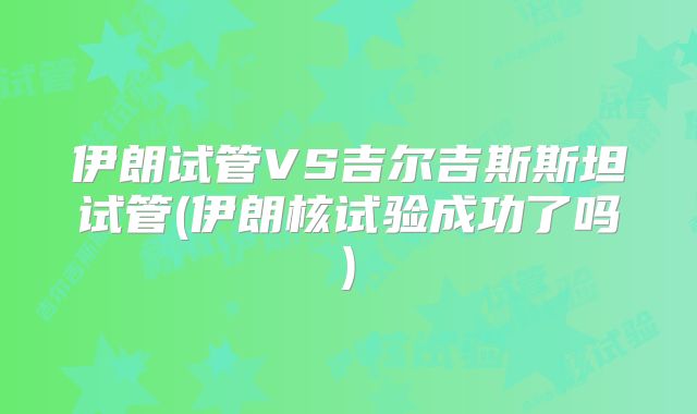 伊朗试管VS吉尔吉斯斯坦试管(伊朗核试验成功了吗)