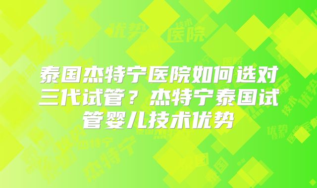 泰国杰特宁医院如何选对三代试管?杰特宁泰国试管婴儿技术优势