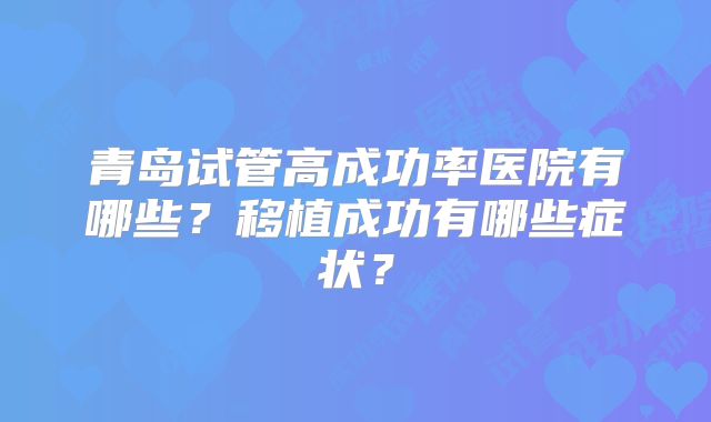 青岛试管高成功率医院有哪些?移植成功有哪些症状?