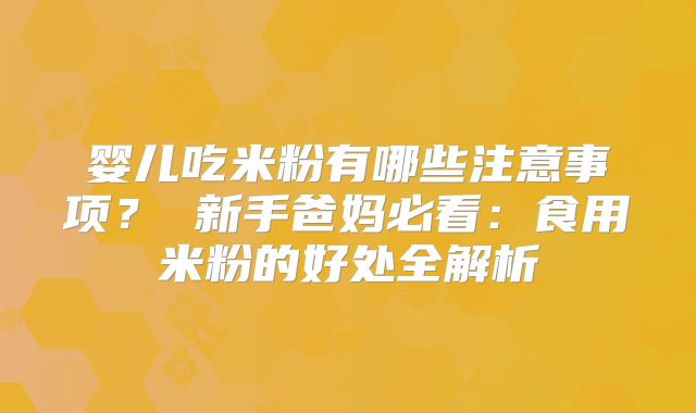 婴儿吃米粉有哪些注意事项? 新手爸妈必看:食用米粉的好处全解析