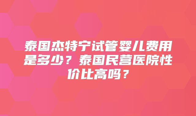 泰国杰特宁试管婴儿费用是多少？泰国民营医院性价比高吗？