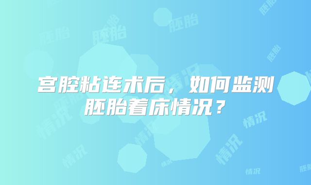 宫腔粘连术后，如何监测胚胎着床情况？