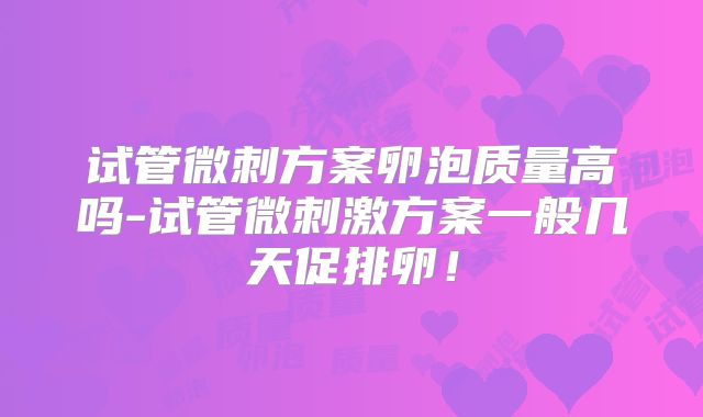 试管微刺方案卵泡质量高吗-试管微刺激方案一般几天促排卵!