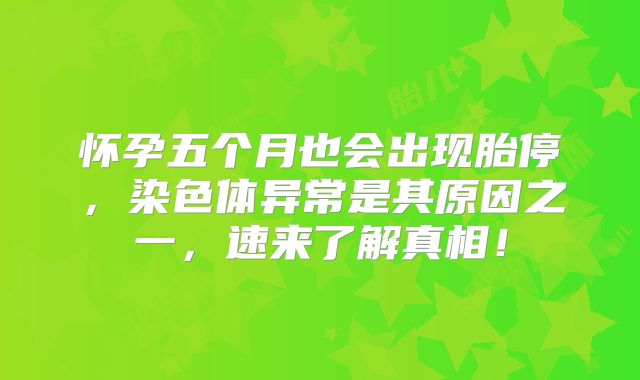 怀孕五个月也会出现胎停,染色体异常是其原因之一,速来了解真相!
