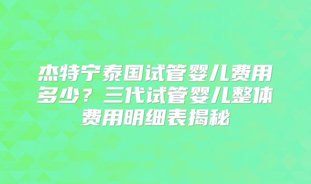 杰特宁泰国试管婴儿费用多少?三代试管婴儿整体费用明细表揭秘