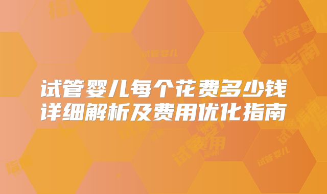 试管婴儿每个花费多少钱详细解析及费用优化指南