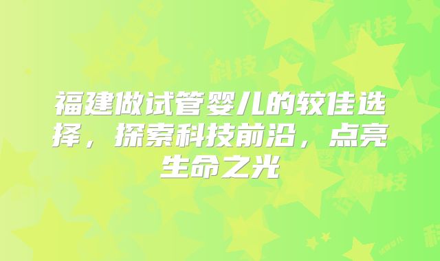 福建做试管婴儿的较佳选择,探索科技前沿,点亮生命之光