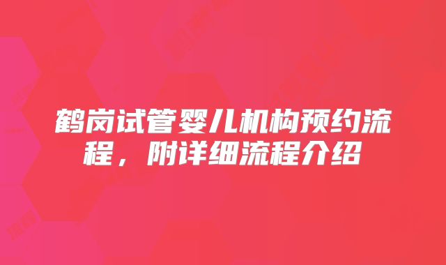 鹤岗试管婴儿机构预约流程，附详细流程介绍