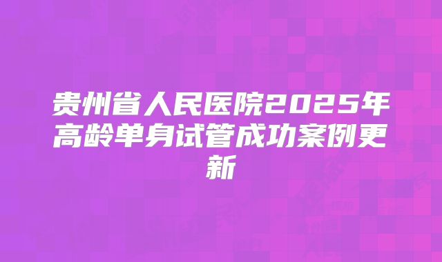 贵州省人民医院2025年高龄单身试管成功案例更新