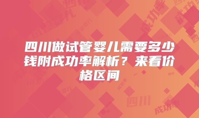 四川做试管婴儿需要多少钱附成功率解析?来看价格区间