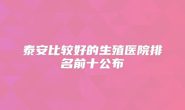 泰安比较好的生殖医院排名前十公布