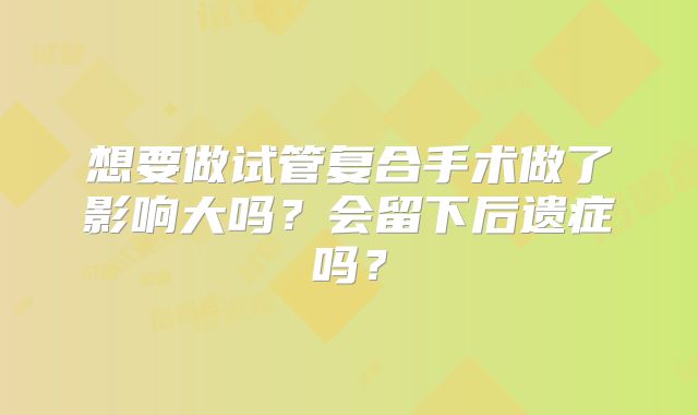 想要做试管复合手术做了影响大吗?会留下后遗症吗?