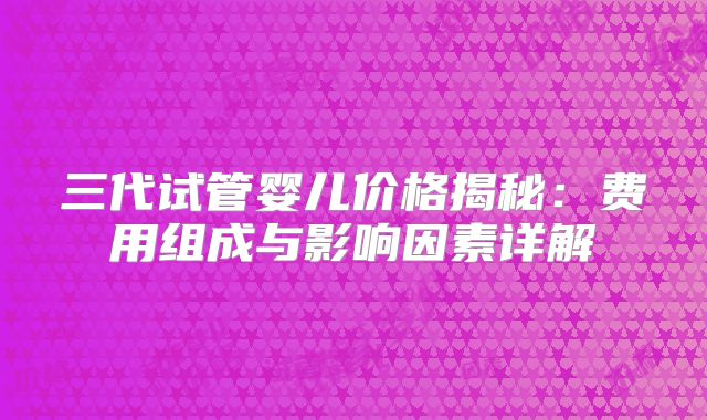 三代试管婴儿价格揭秘：费用组成与影响因素详解