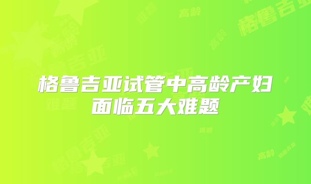 格鲁吉亚试管中高龄产妇面临五大难题