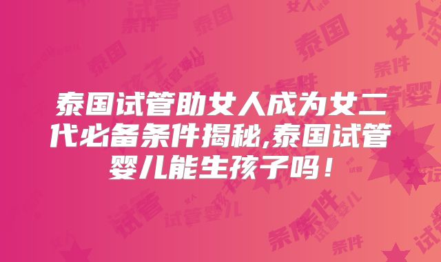 泰国试管助女人成为女二代必备条件揭秘,泰国试管婴儿能生孩子吗!