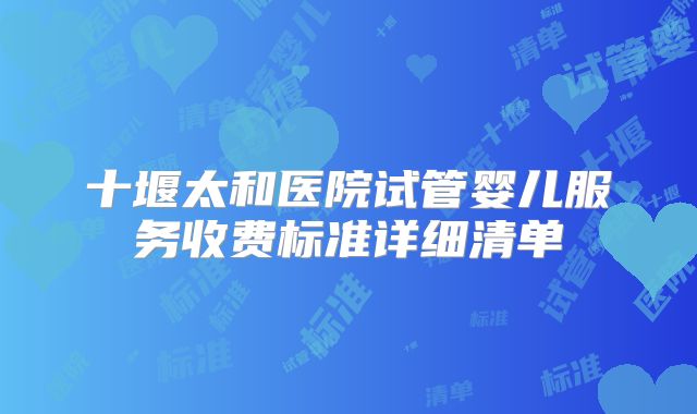 十堰太和医院试管婴儿服务收费标准详细清单
