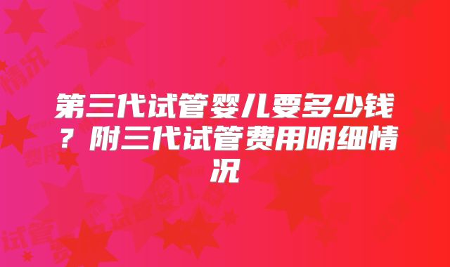 第三代试管婴儿要多少钱？附三代试管费用明细情况