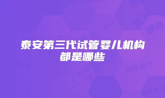 泰安第三代试管婴儿机构都是哪些