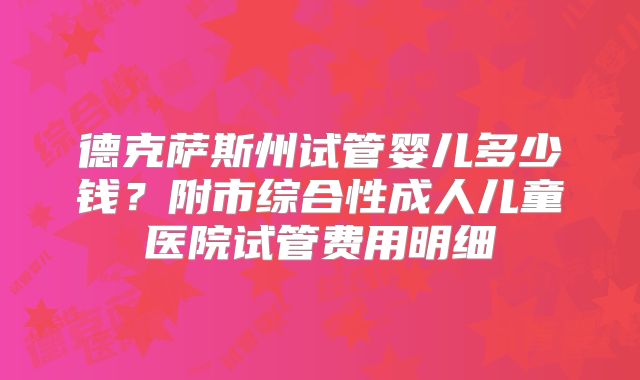德克萨斯州试管婴儿多少钱?附市综合性成人儿童医院试管费用明细