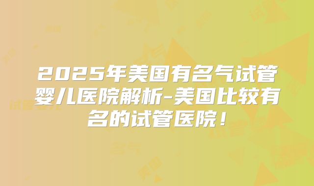 2025年美国有名气试管婴儿医院解析-美国比较有名的试管医院！