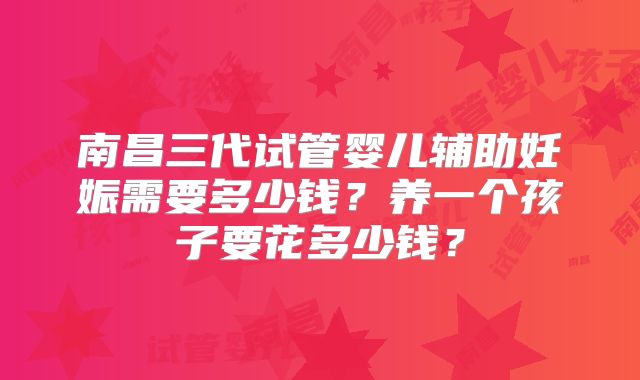 南昌三代试管婴儿辅助妊娠需要多少钱?养一个孩子要花多少钱?