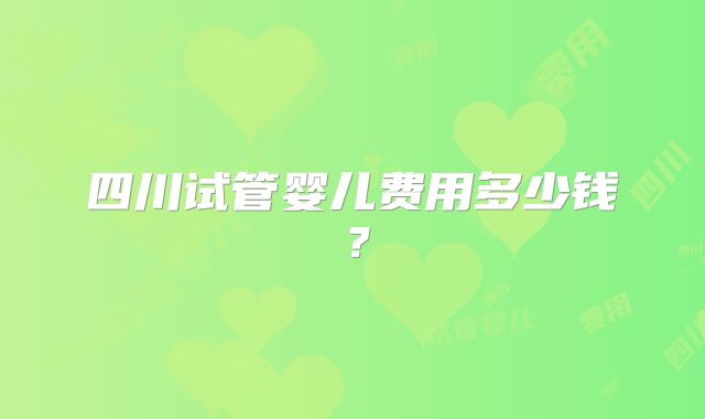 四川试管婴儿费用多少钱?