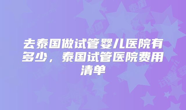 去泰国做试管婴儿医院有多少,泰国试管医院费用清单