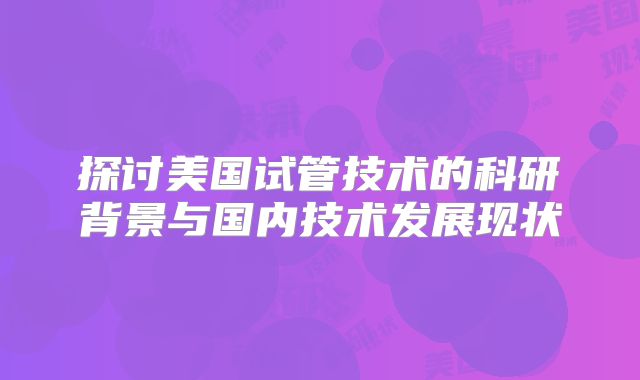 探讨美国试管技术的科研背景与国内技术发展现状