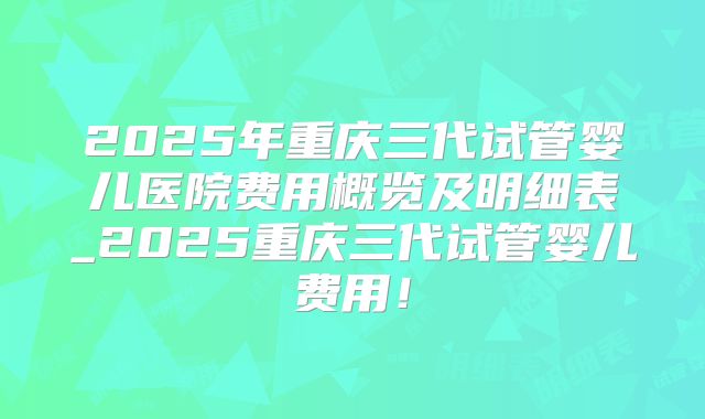2025年重庆三代试管婴儿医院费用概览及明细表_2025重庆三代试管婴儿费用!