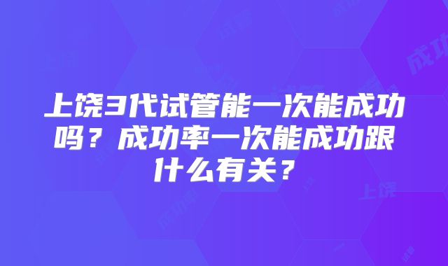 上饶3代试管能一次能成功吗？成功率一次能成功跟什么有关？