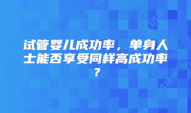试管婴儿成功率，单身人士能否享受同样高成功率？