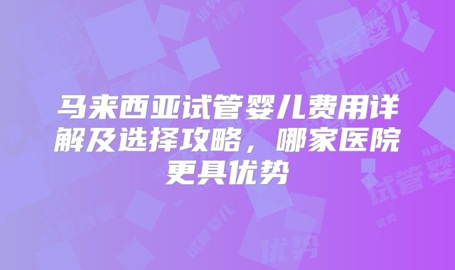 马来西亚试管婴儿费用详解及选择攻略，哪家医院更具优势