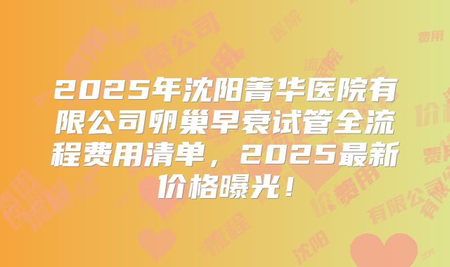 2025年沈阳菁华医院有限公司卵巢早衰试管全流程费用清单，2025最新价格曝光！