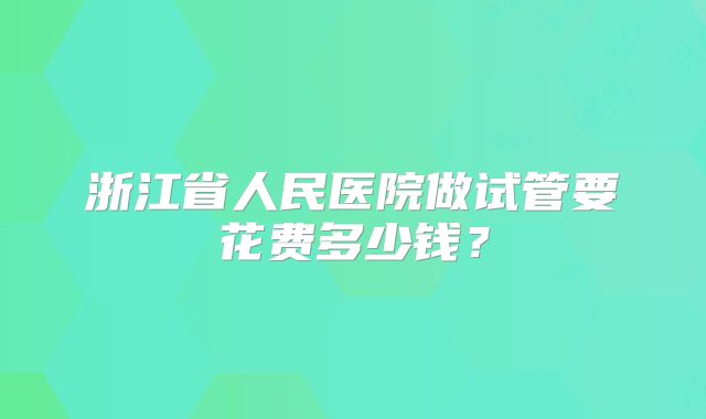 浙江省人民医院做试管要花费多少钱？
