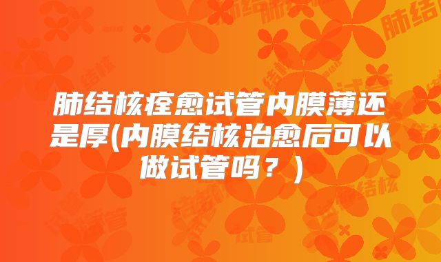 肺结核痊愈试管内膜薄还是厚(内膜结核治愈后可以做试管吗？)