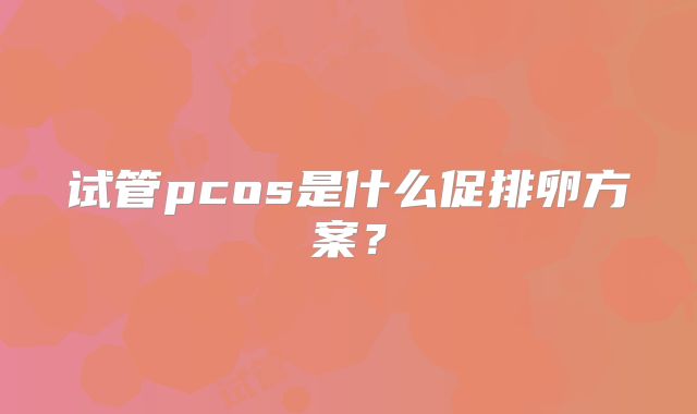 试管pcos是什么促排卵方案?