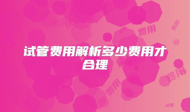 试管费用解析多少费用才合理